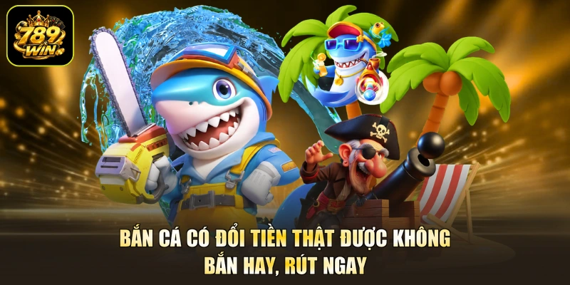 Bắn Cá Có Đổi Tiền Thật Được Không - Bắn Hay, Rút Ngay