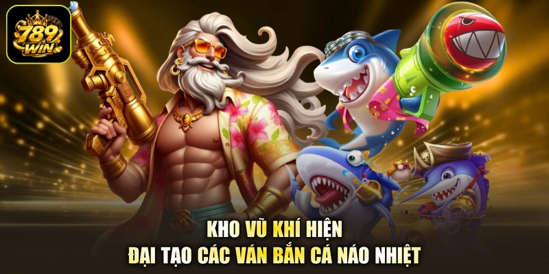 Kho vũ khí hiện đại tạo các ván bắn cá náo nhiệt